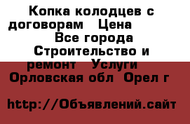 Копка колодцев с договорам › Цена ­ 4 200 - Все города Строительство и ремонт » Услуги   . Орловская обл.,Орел г.